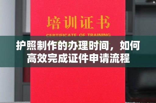大冶护照制作的办理时间，如何高效完成证件申请流程