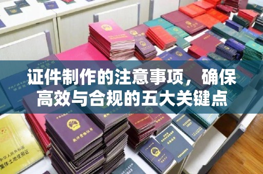 大冶证件制作的注意事项，确保高效与合规的五大关键点